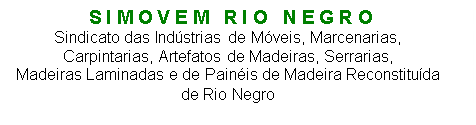 Caixa de Texto:                S I M O V E M   R I O   N E G R O
Sindicato das Indstrias de Mveis, Marcenarias,
Carpintarias, Artefatos de Madeiras, Serrarias,
Madeiras Laminadas e de Painis de Madeira Reconstituda 
de Rio Negro
